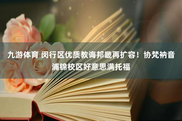 九游体育 闵行区优质教诲邦畿再扩容!协梵衲音浦锦校区好意思满托福
