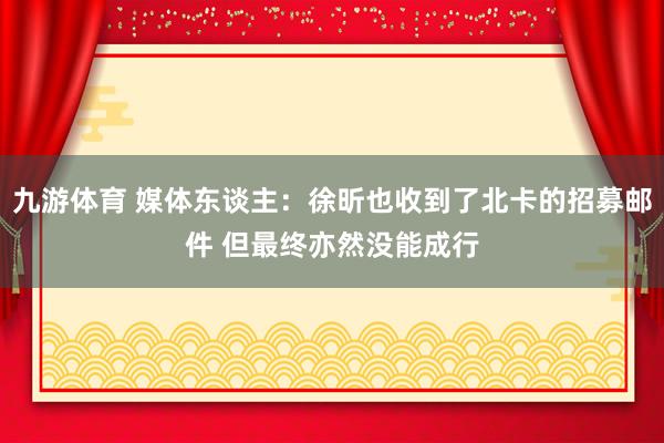 九游体育 媒体东谈主：徐昕也收到了北卡的招募邮件 但最终亦然没能成行