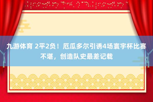 九游体育 2平2负！厄瓜多尔引诱4场寰宇杯比赛不堪，创造队史最差记载