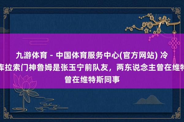 九游体育 - 中国体育服务中心(官方网站) 冷常识！库拉索门神鲁姆是张玉宁前队友，两东说念主曾在维特斯同事