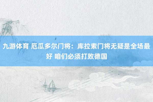 九游体育 厄瓜多尔门将：库拉索门将无疑是全场最好 咱们必须打败德国